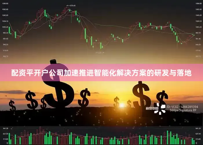 配资平开户公司加速推进智能化解决方案的研发与落地