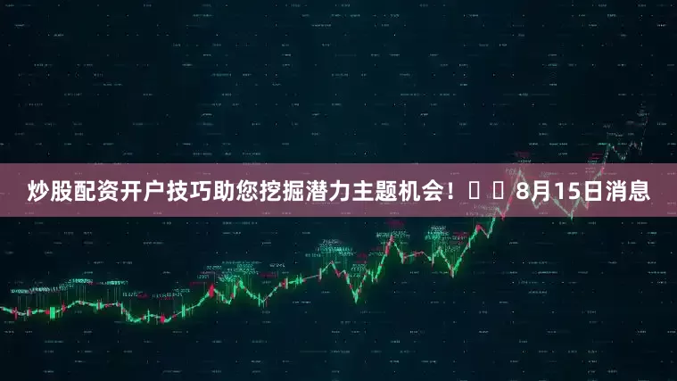 炒股配资开户技巧助您挖掘潜力主题机会！		　　8月15日消息