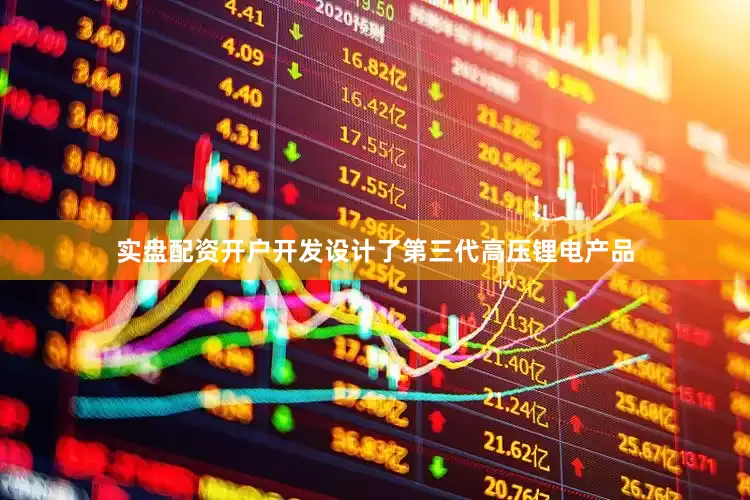 实盘配资开户开发设计了第三代高压锂电产品