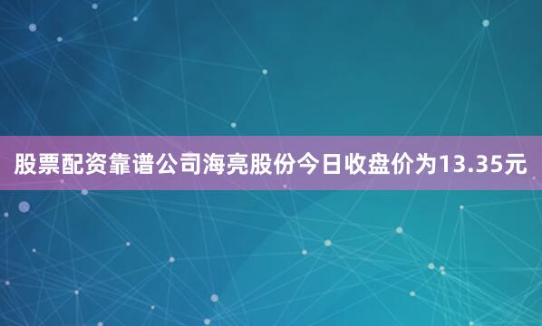 股票配资靠谱公司海亮股份今日收盘价为13.35元
