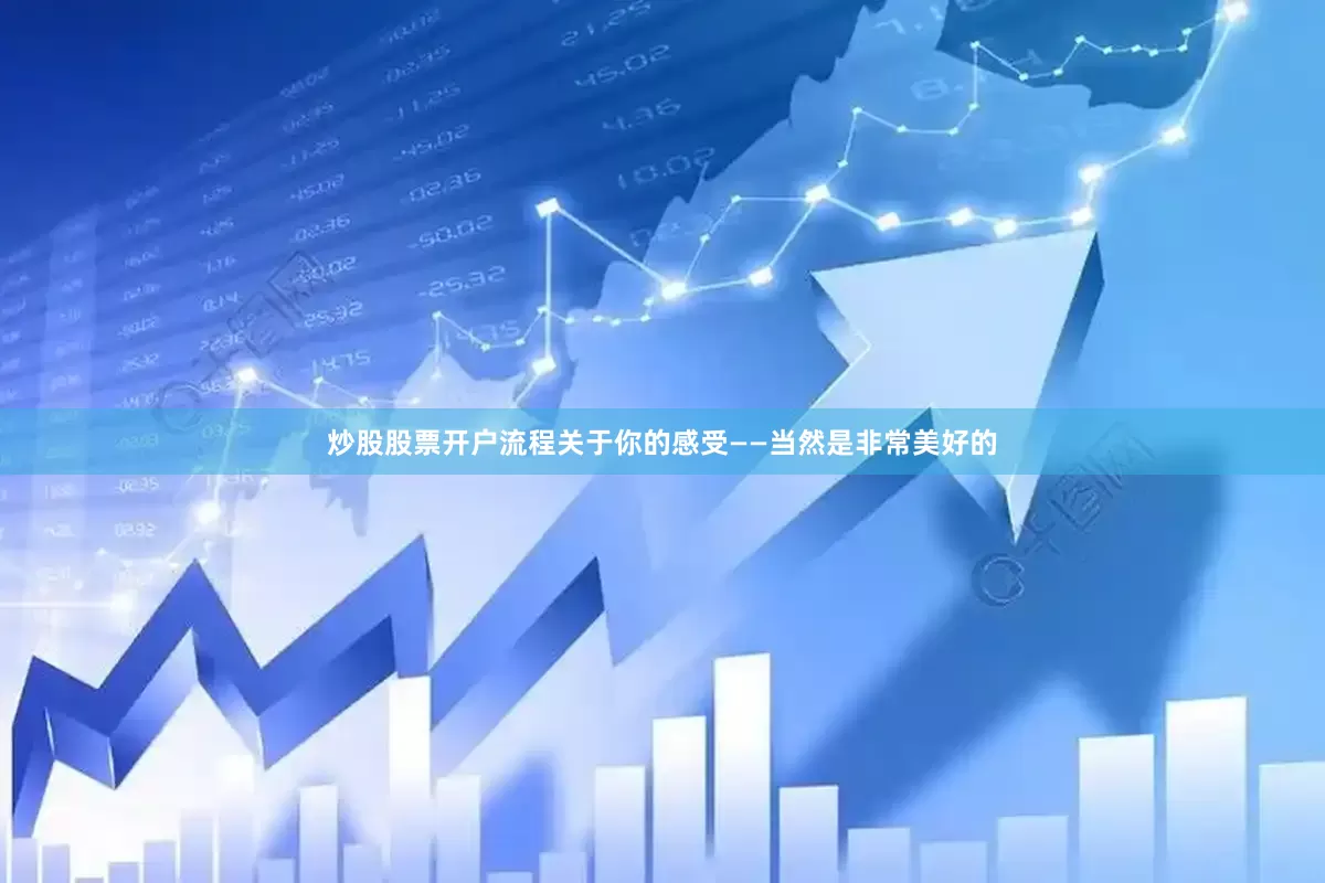 炒股股票开户流程 关于你的感受 ——当然是非常美好的