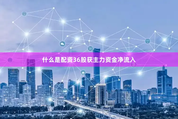 什么是配资36股获主力资金净流入